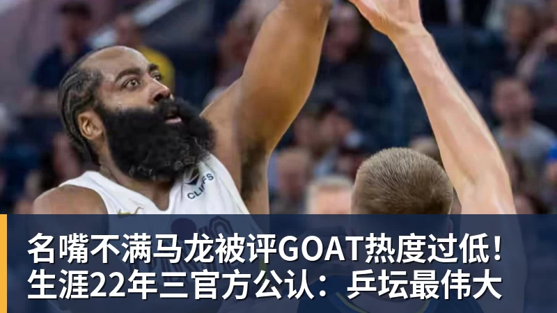 名嘴不满马龙被评GOAT热度过低!生涯22年三官方公认:乒坛最伟大