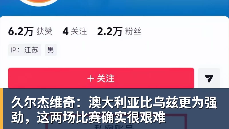久尔杰维奇：澳大利亚比乌兹更为强劲，这两场比赛确实很艰难