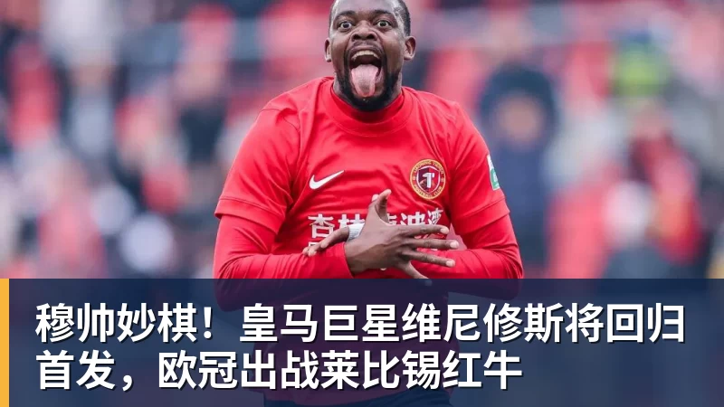 穆帅妙棋！皇马巨星维尼修斯将回归首发，欧冠出战莱比锡红牛